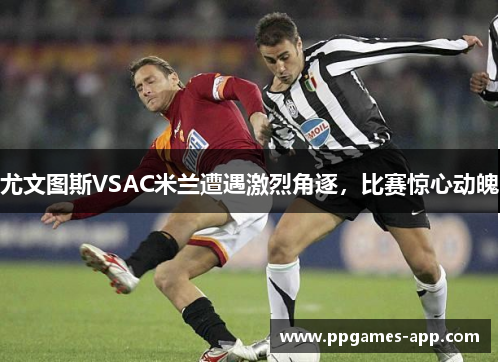 尤文图斯VSAC米兰遭遇激烈角逐，比赛惊心动魄