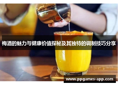 梅酒的魅力与健康价值探秘及其独特的调制技巧分享