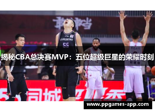 揭秘CBA总决赛MVP：五位超级巨星的荣耀时刻