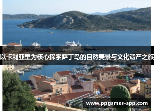 以卡利亚里为核心探索萨丁岛的自然美景与文化遗产之旅
