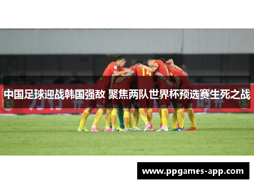 中国足球迎战韩国强敌 聚焦两队世界杯预选赛生死之战