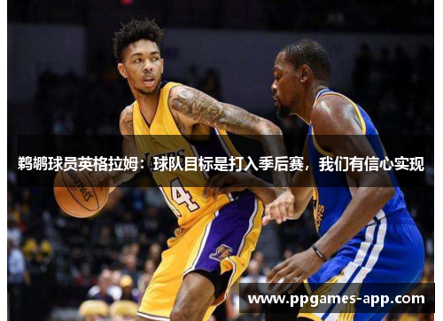鹈鹕球员英格拉姆：球队目标是打入季后赛，我们有信心实现