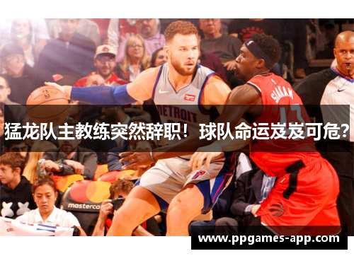 猛龙队主教练突然辞职！球队命运岌岌可危？
