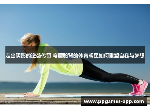 走出阴影的逆袭传奇 弯腰驼背的体育明星如何重塑自我与梦想