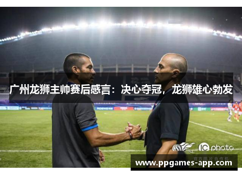 广州龙狮主帅赛后感言：决心夺冠，龙狮雄心勃发