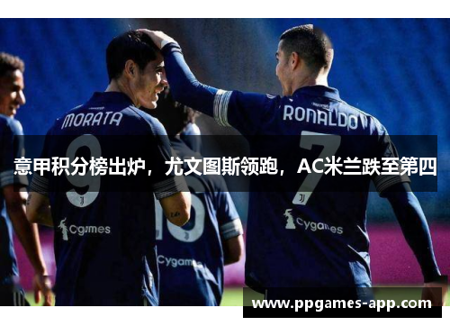 意甲积分榜出炉，尤文图斯领跑，AC米兰跌至第四