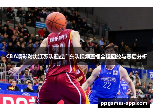 CBA精彩对决江苏队迎战广东队视频直播全程回放与赛后分析