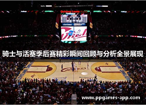 骑士与活塞季后赛精彩瞬间回顾与分析全景展现