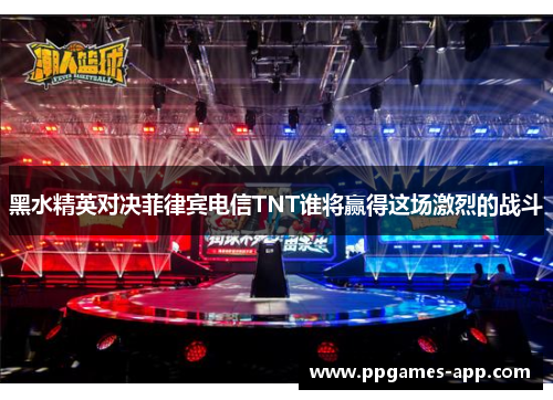 黑水精英对决菲律宾电信TNT谁将赢得这场激烈的战斗