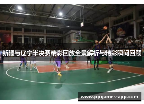 新疆与辽宁半决赛精彩回放全景解析与精彩瞬间回顾