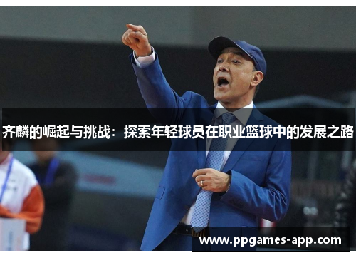 齐麟的崛起与挑战：探索年轻球员在职业篮球中的发展之路