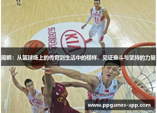 周鹏：从篮球场上的传奇到生活中的榜样，见证奋斗与坚持的力量